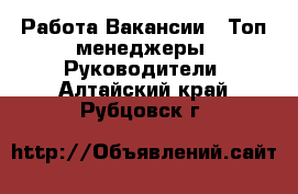 Работа Вакансии - Топ-менеджеры, Руководители. Алтайский край,Рубцовск г.